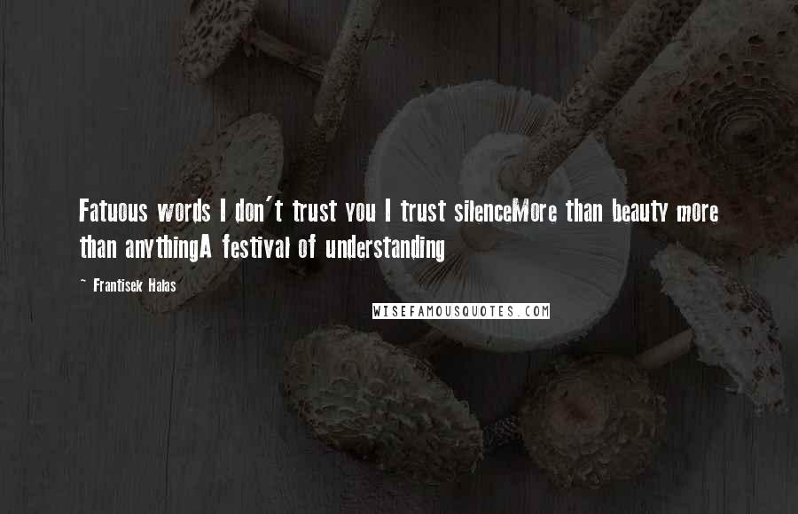 Frantisek Halas Quotes: Fatuous words I don't trust you I trust silenceMore than beauty more than anythingA festival of understanding