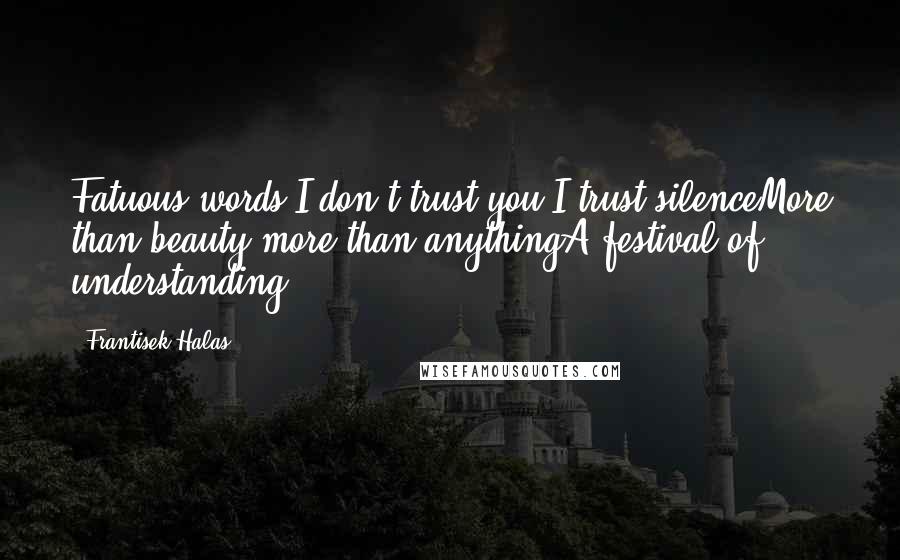 Frantisek Halas Quotes: Fatuous words I don't trust you I trust silenceMore than beauty more than anythingA festival of understanding