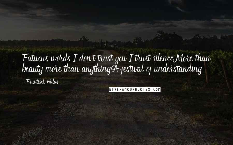 Frantisek Halas Quotes: Fatuous words I don't trust you I trust silenceMore than beauty more than anythingA festival of understanding