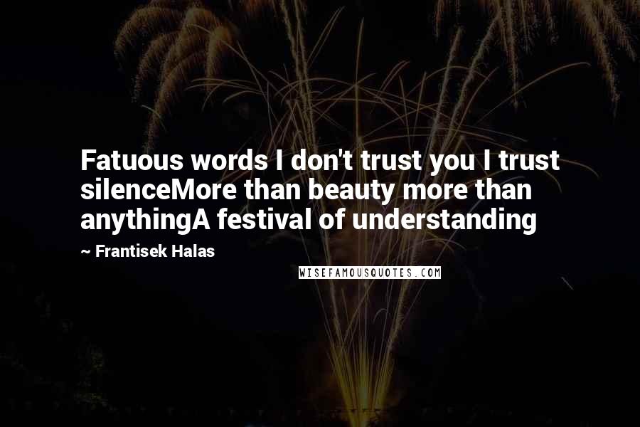 Frantisek Halas Quotes: Fatuous words I don't trust you I trust silenceMore than beauty more than anythingA festival of understanding