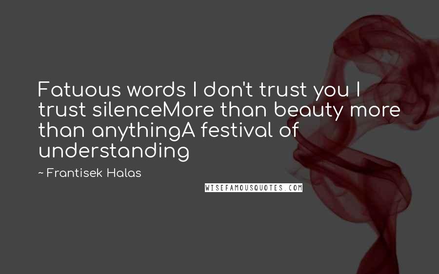 Frantisek Halas Quotes: Fatuous words I don't trust you I trust silenceMore than beauty more than anythingA festival of understanding