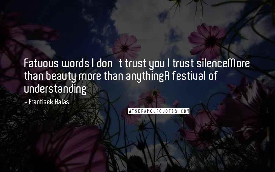 Frantisek Halas Quotes: Fatuous words I don't trust you I trust silenceMore than beauty more than anythingA festival of understanding