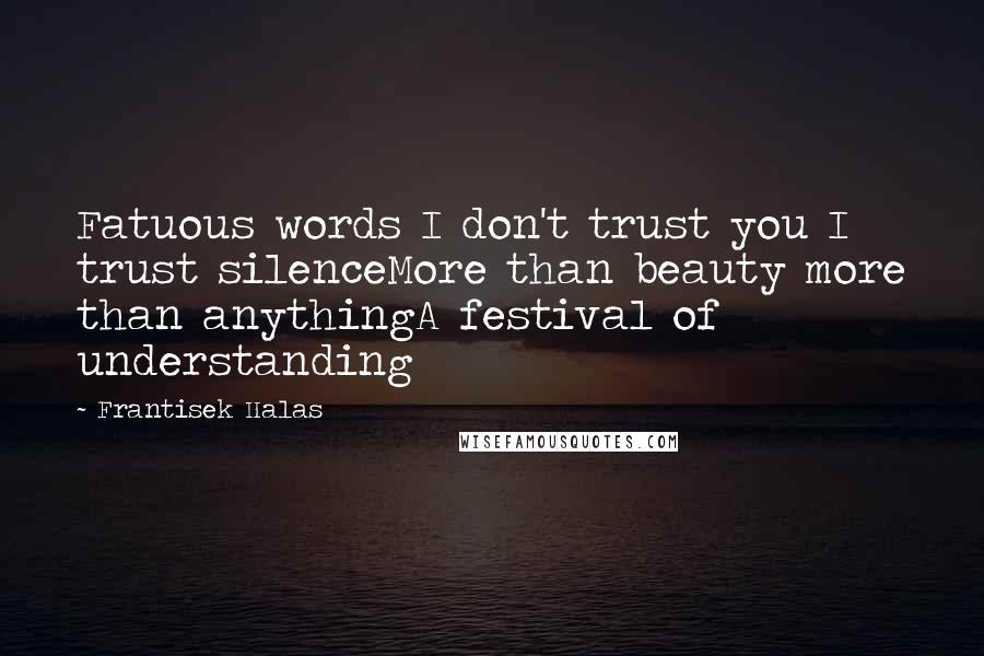 Frantisek Halas Quotes: Fatuous words I don't trust you I trust silenceMore than beauty more than anythingA festival of understanding