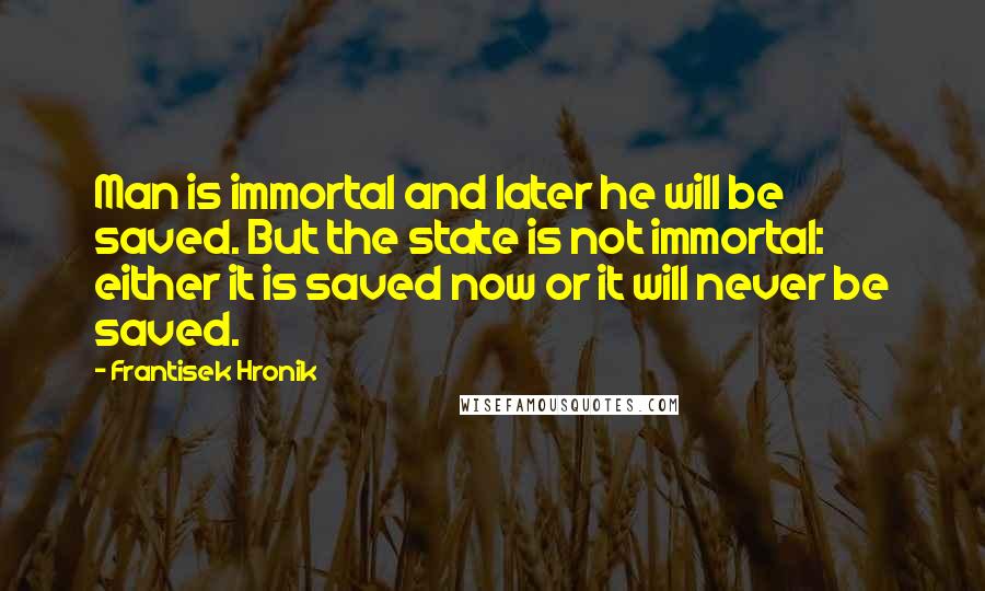 Frantisek Hronik Quotes: Man is immortal and later he will be saved. But the state is not immortal: either it is saved now or it will never be saved.