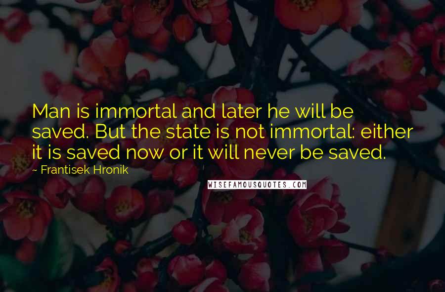 Frantisek Hronik Quotes: Man is immortal and later he will be saved. But the state is not immortal: either it is saved now or it will never be saved.