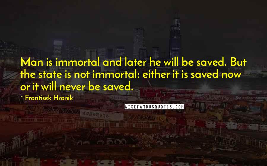 Frantisek Hronik Quotes: Man is immortal and later he will be saved. But the state is not immortal: either it is saved now or it will never be saved.
