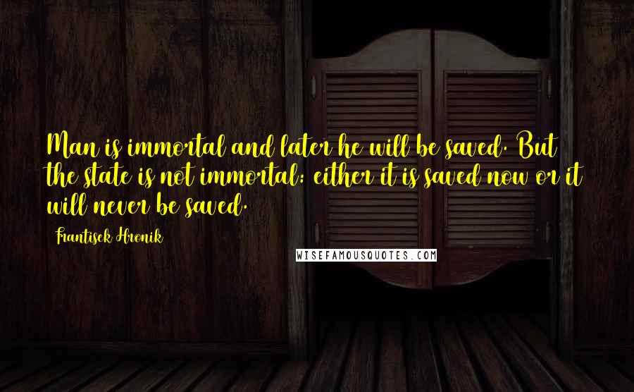 Frantisek Hronik Quotes: Man is immortal and later he will be saved. But the state is not immortal: either it is saved now or it will never be saved.