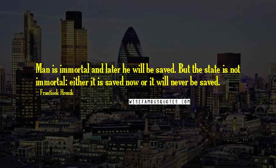 Frantisek Hronik Quotes: Man is immortal and later he will be saved. But the state is not immortal: either it is saved now or it will never be saved.