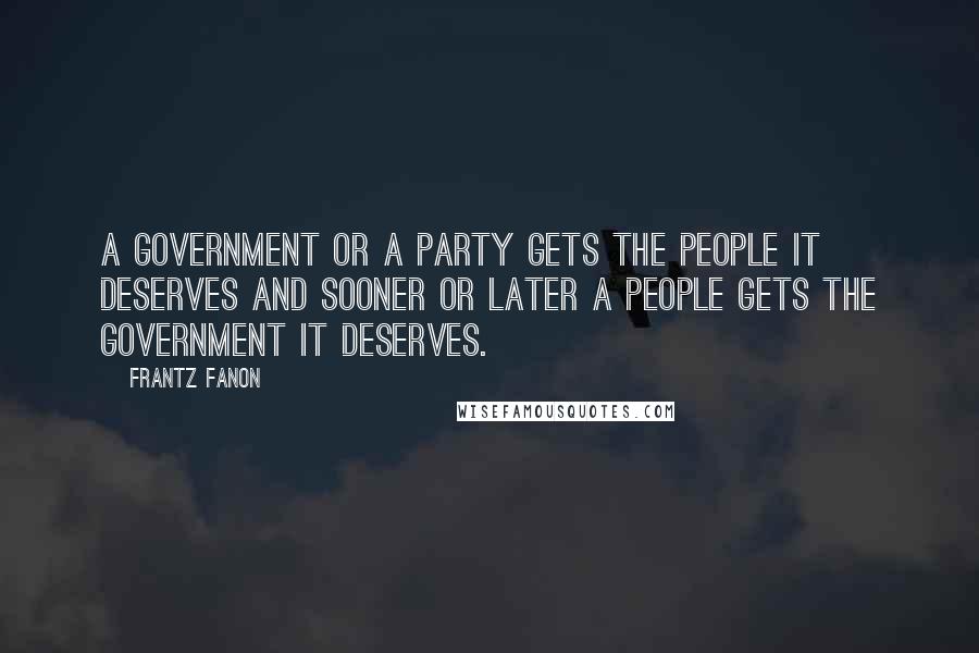 Frantz Fanon Quotes: A government or a party gets the people it deserves and sooner or later a people gets the government it deserves.