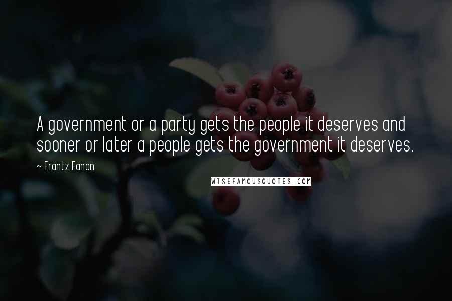 Frantz Fanon Quotes: A government or a party gets the people it deserves and sooner or later a people gets the government it deserves.