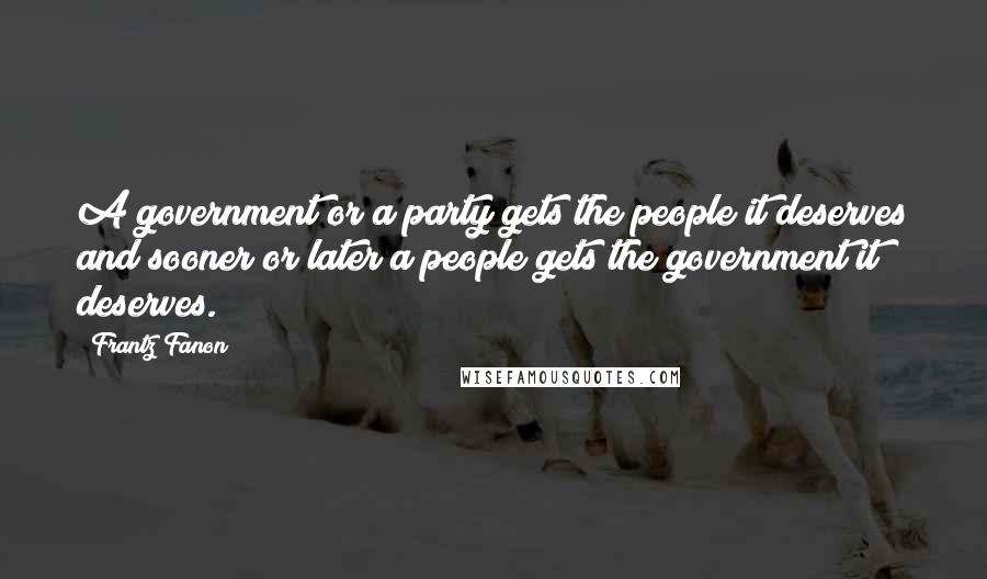 Frantz Fanon Quotes: A government or a party gets the people it deserves and sooner or later a people gets the government it deserves.