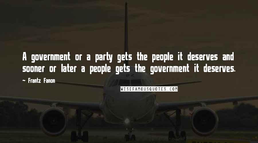 Frantz Fanon Quotes: A government or a party gets the people it deserves and sooner or later a people gets the government it deserves.