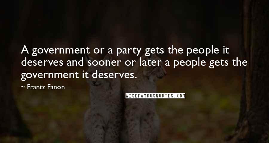 Frantz Fanon Quotes: A government or a party gets the people it deserves and sooner or later a people gets the government it deserves.