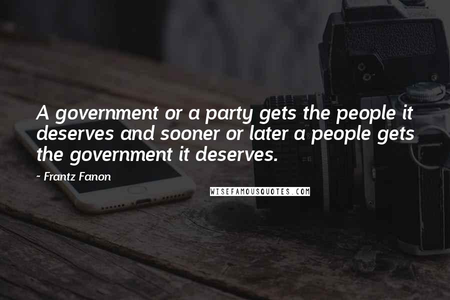 Frantz Fanon Quotes: A government or a party gets the people it deserves and sooner or later a people gets the government it deserves.