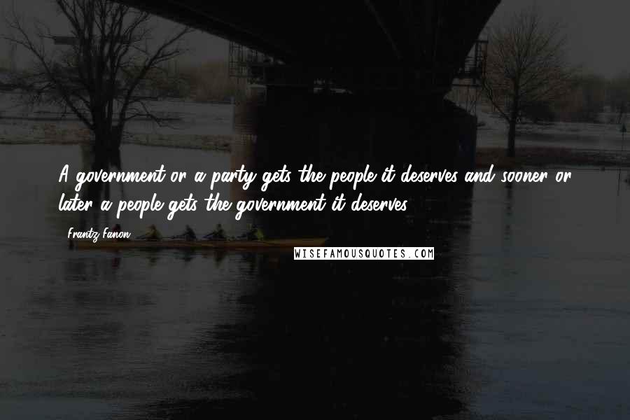 Frantz Fanon Quotes: A government or a party gets the people it deserves and sooner or later a people gets the government it deserves.