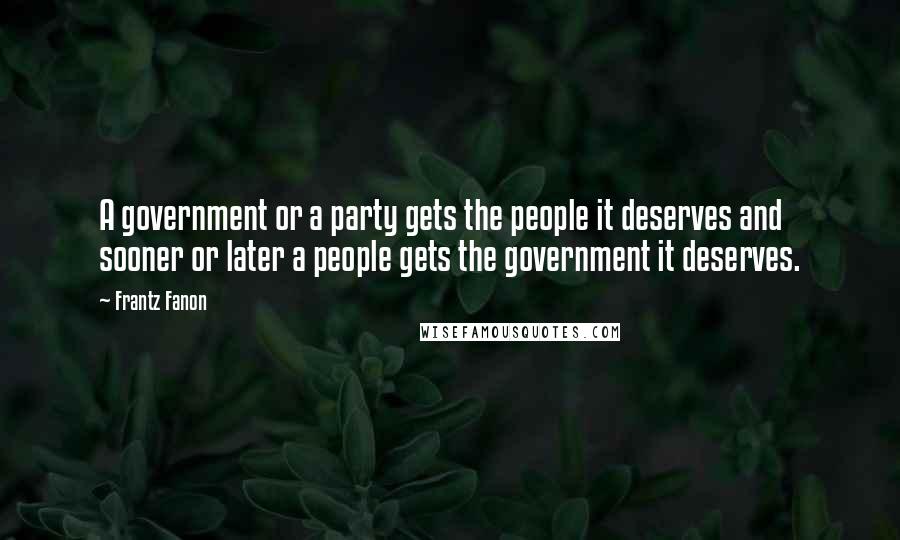 Frantz Fanon Quotes: A government or a party gets the people it deserves and sooner or later a people gets the government it deserves.