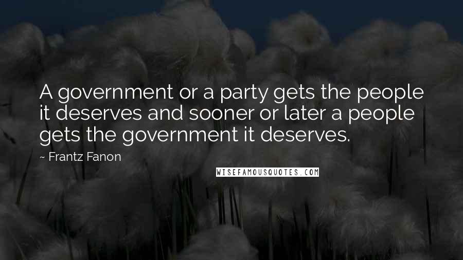 Frantz Fanon Quotes: A government or a party gets the people it deserves and sooner or later a people gets the government it deserves.