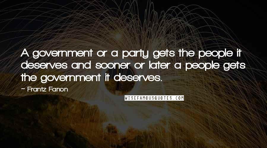 Frantz Fanon Quotes: A government or a party gets the people it deserves and sooner or later a people gets the government it deserves.