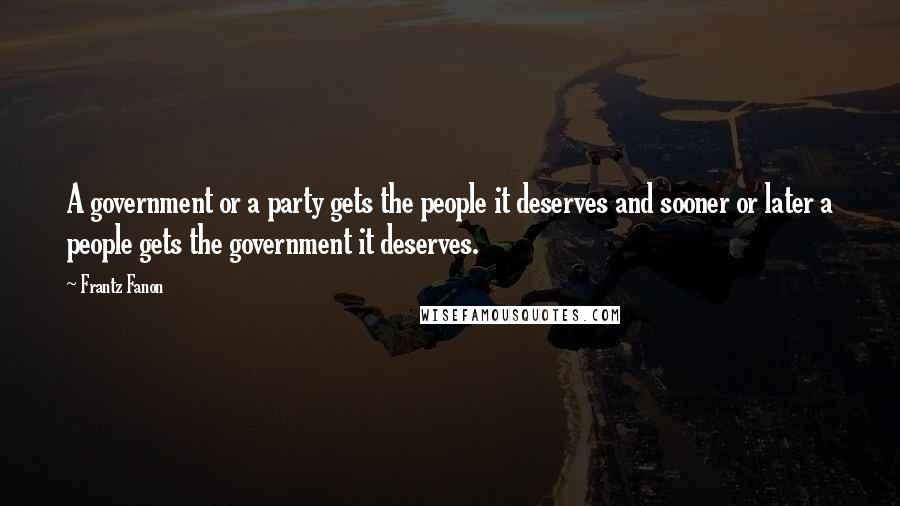 Frantz Fanon Quotes: A government or a party gets the people it deserves and sooner or later a people gets the government it deserves.