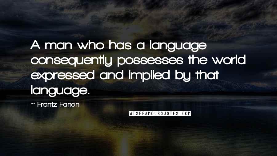 Frantz Fanon Quotes: A man who has a language consequently possesses the world expressed and implied by that language.