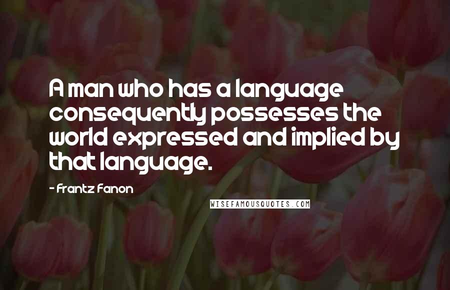 Frantz Fanon Quotes: A man who has a language consequently possesses the world expressed and implied by that language.
