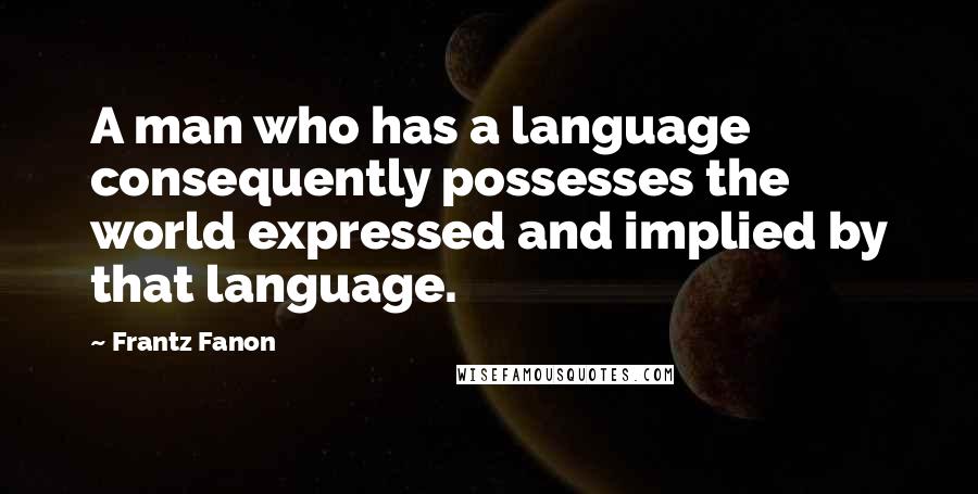 Frantz Fanon Quotes: A man who has a language consequently possesses the world expressed and implied by that language.