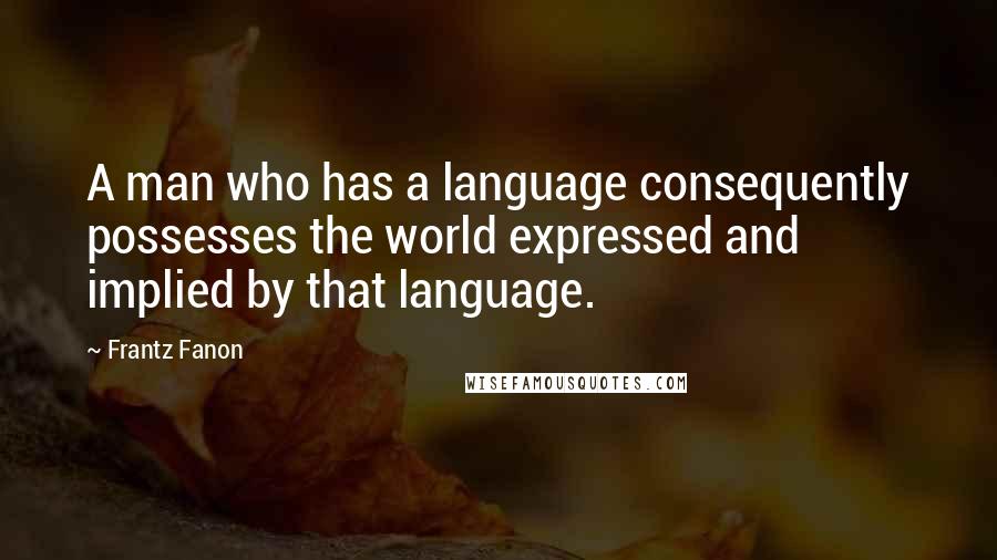 Frantz Fanon Quotes: A man who has a language consequently possesses the world expressed and implied by that language.