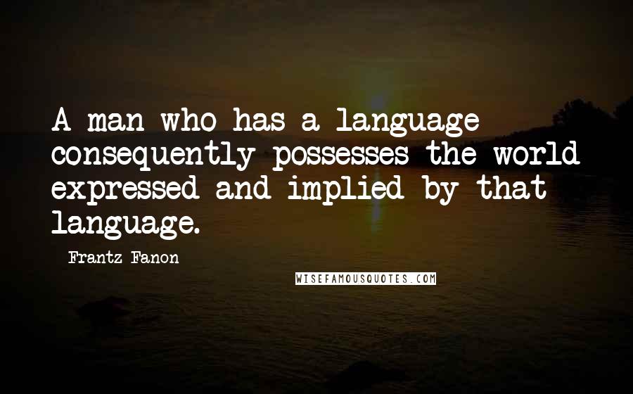 Frantz Fanon Quotes: A man who has a language consequently possesses the world expressed and implied by that language.