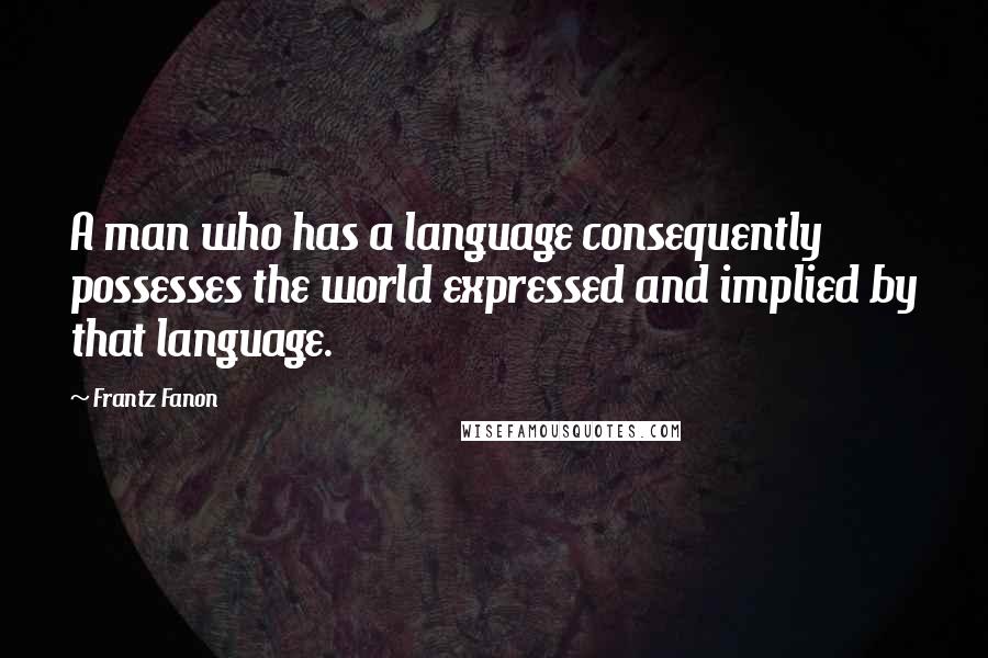 Frantz Fanon Quotes: A man who has a language consequently possesses the world expressed and implied by that language.