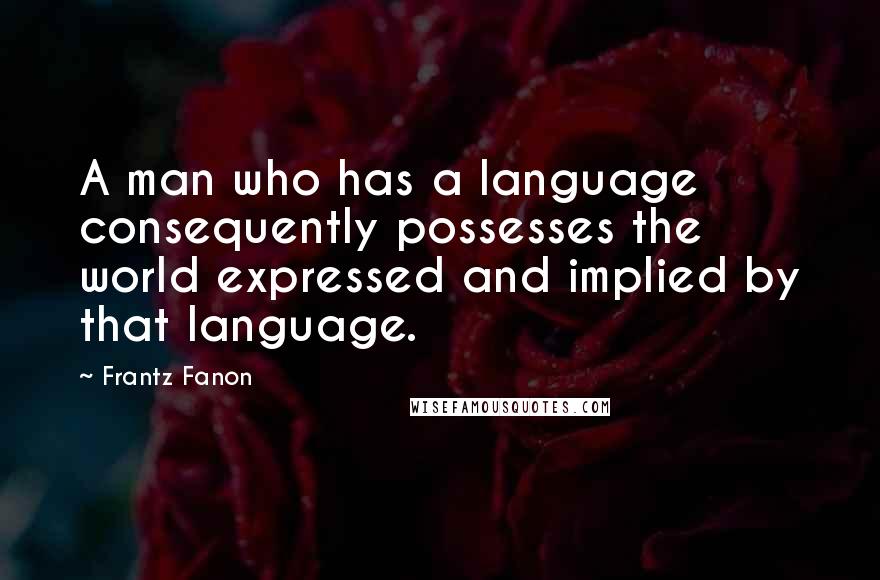 Frantz Fanon Quotes: A man who has a language consequently possesses the world expressed and implied by that language.