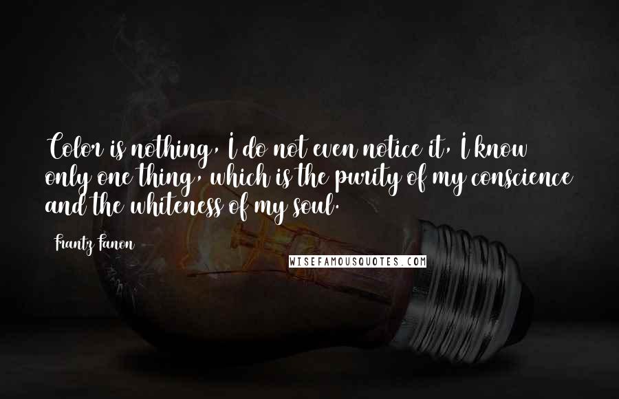 Frantz Fanon Quotes: Color is nothing, I do not even notice it, I know only one thing, which is the purity of my conscience and the whiteness of my soul.