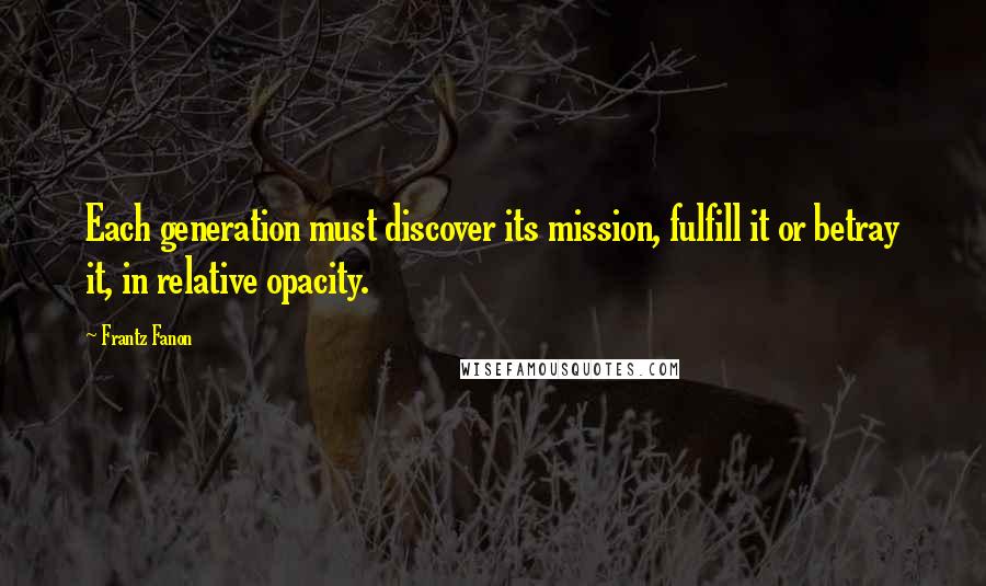 Frantz Fanon Quotes: Each generation must discover its mission, fulfill it or betray it, in relative opacity.