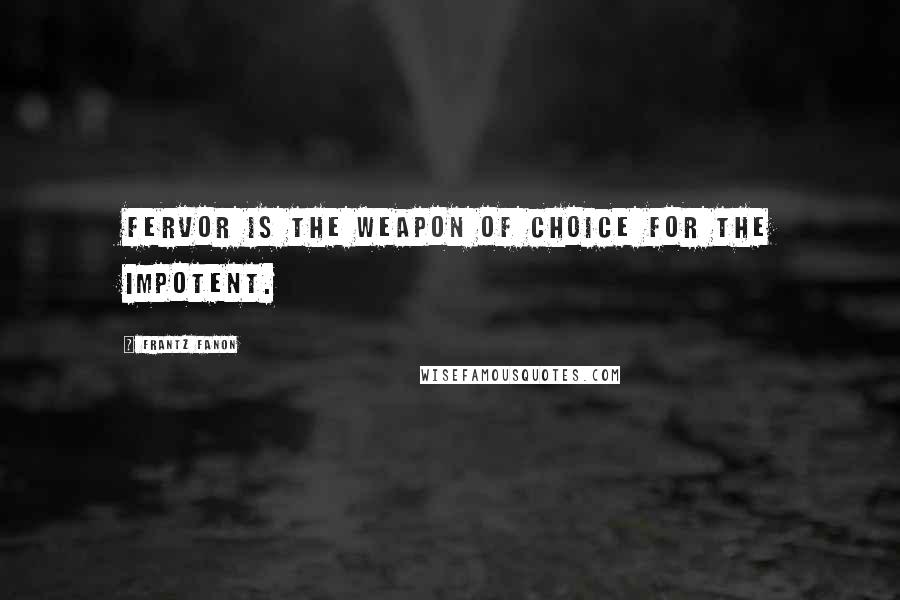 Frantz Fanon Quotes: Fervor is the weapon of choice for the impotent.