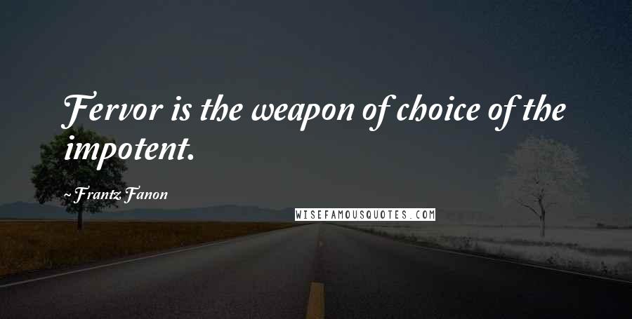 Frantz Fanon Quotes: Fervor is the weapon of choice of the impotent.