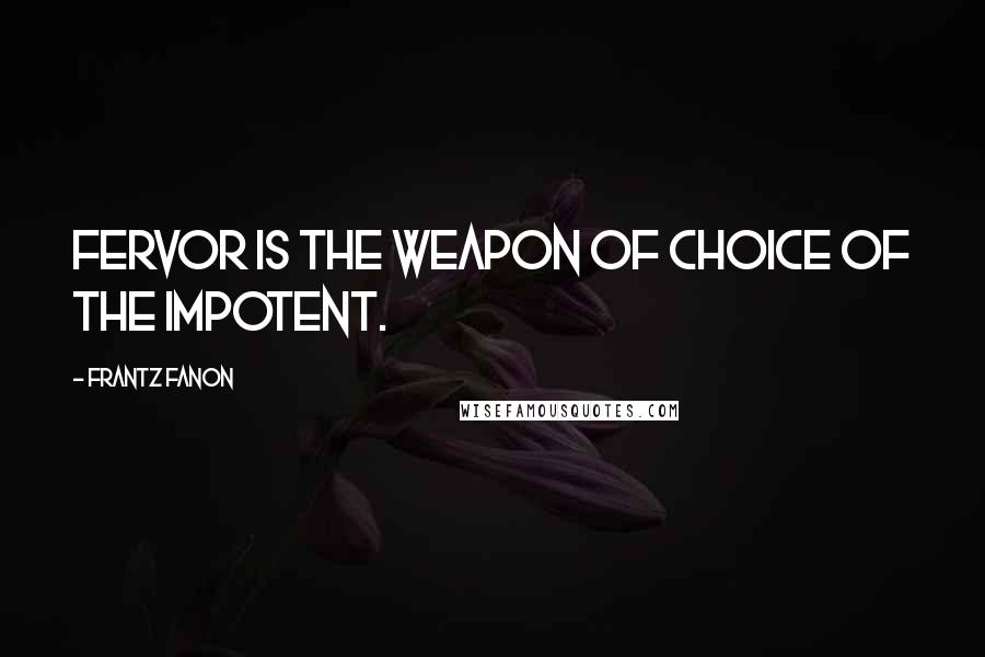 Frantz Fanon Quotes: Fervor is the weapon of choice of the impotent.