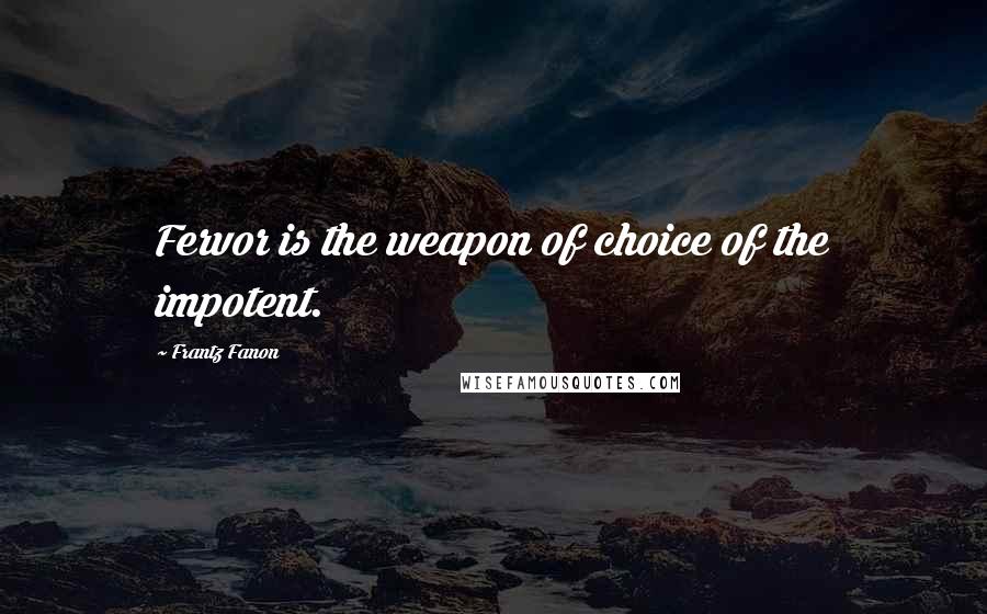 Frantz Fanon Quotes: Fervor is the weapon of choice of the impotent.