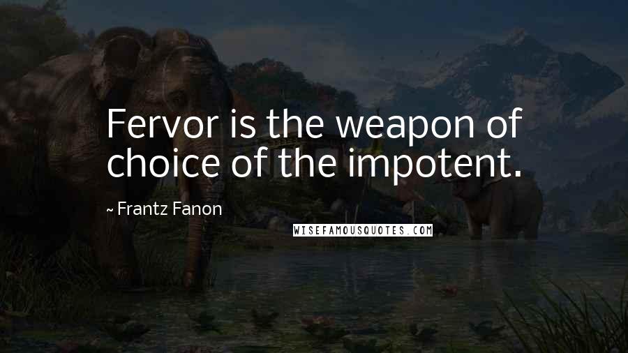 Frantz Fanon Quotes: Fervor is the weapon of choice of the impotent.