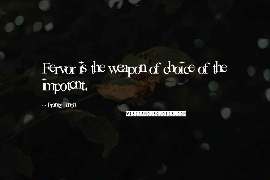 Frantz Fanon Quotes: Fervor is the weapon of choice of the impotent.
