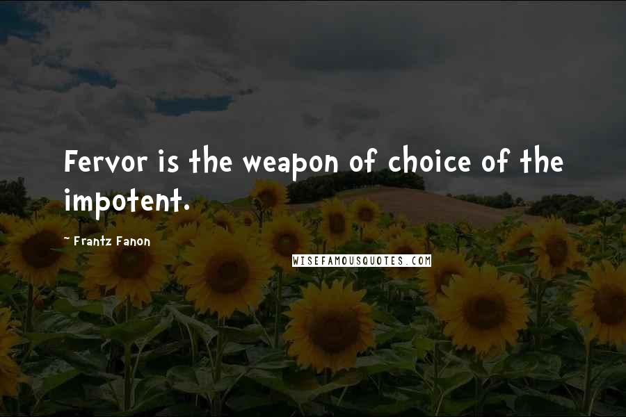 Frantz Fanon Quotes: Fervor is the weapon of choice of the impotent.