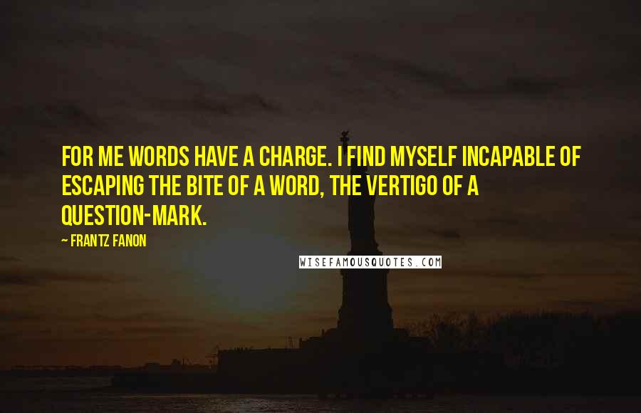Frantz Fanon Quotes: For me words have a charge. I find myself incapable of escaping the bite of a word, the vertigo of a question-mark.