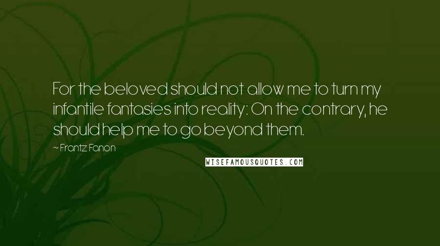 Frantz Fanon Quotes: For the beloved should not allow me to turn my infantile fantasies into reality: On the contrary, he should help me to go beyond them.