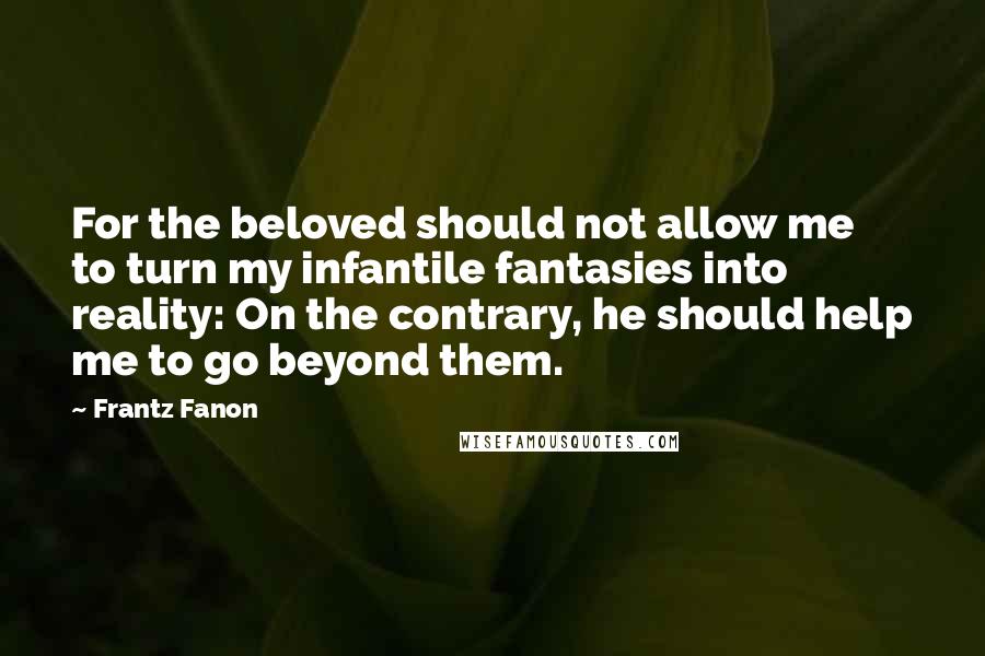 Frantz Fanon Quotes: For the beloved should not allow me to turn my infantile fantasies into reality: On the contrary, he should help me to go beyond them.