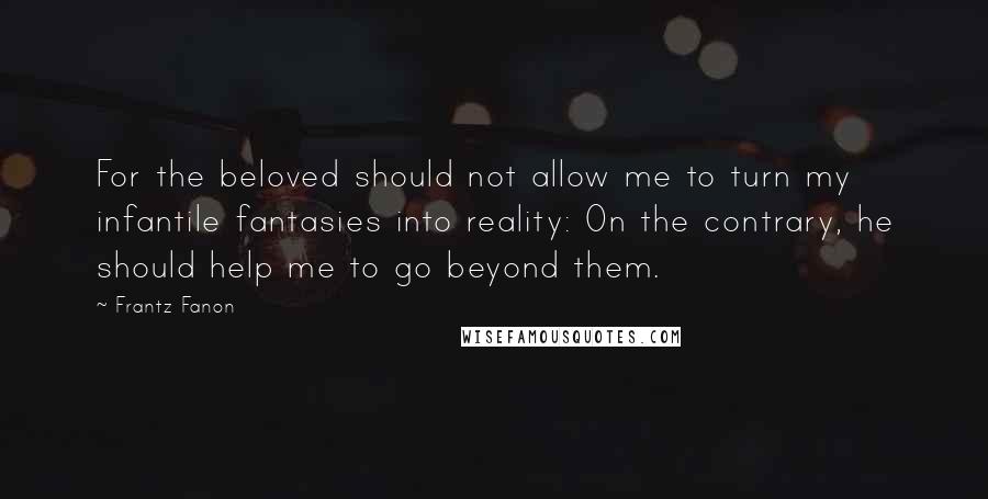 Frantz Fanon Quotes: For the beloved should not allow me to turn my infantile fantasies into reality: On the contrary, he should help me to go beyond them.