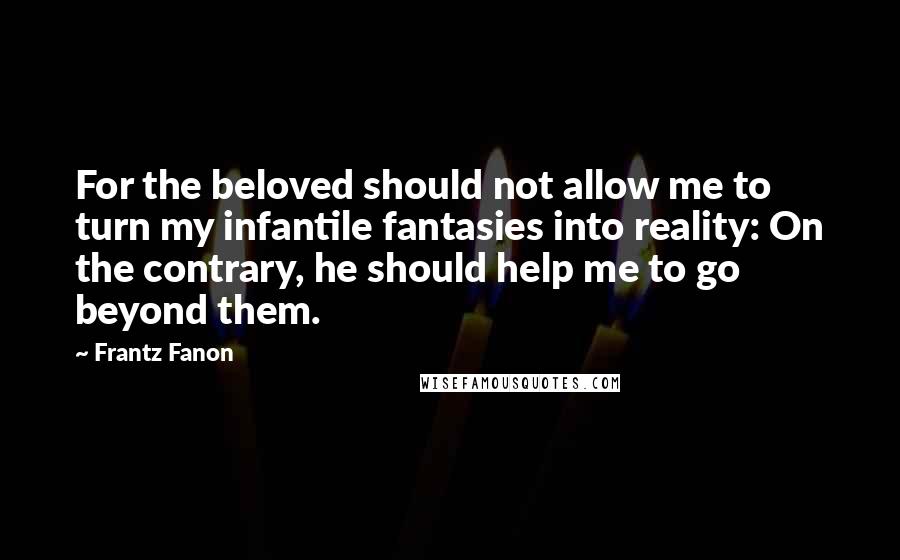 Frantz Fanon Quotes: For the beloved should not allow me to turn my infantile fantasies into reality: On the contrary, he should help me to go beyond them.