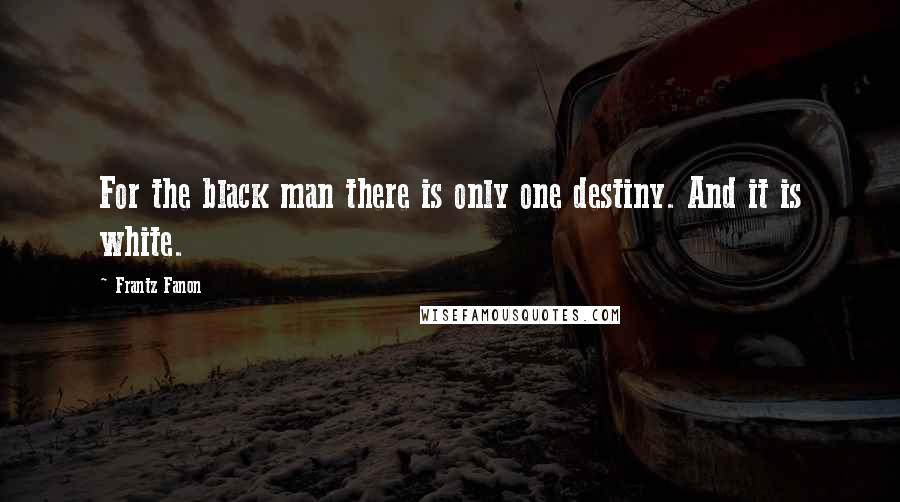 Frantz Fanon Quotes: For the black man there is only one destiny. And it is white.