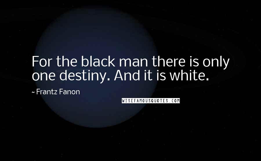 Frantz Fanon Quotes: For the black man there is only one destiny. And it is white.