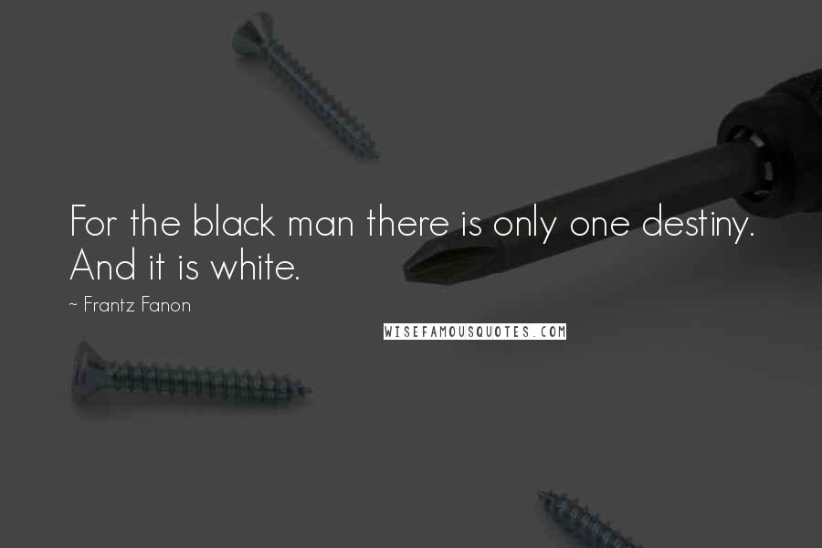 Frantz Fanon Quotes: For the black man there is only one destiny. And it is white.