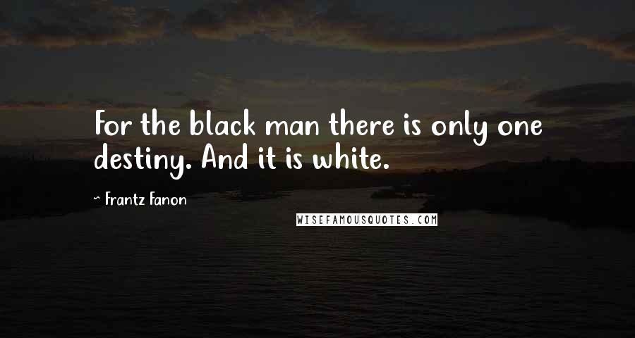 Frantz Fanon Quotes: For the black man there is only one destiny. And it is white.