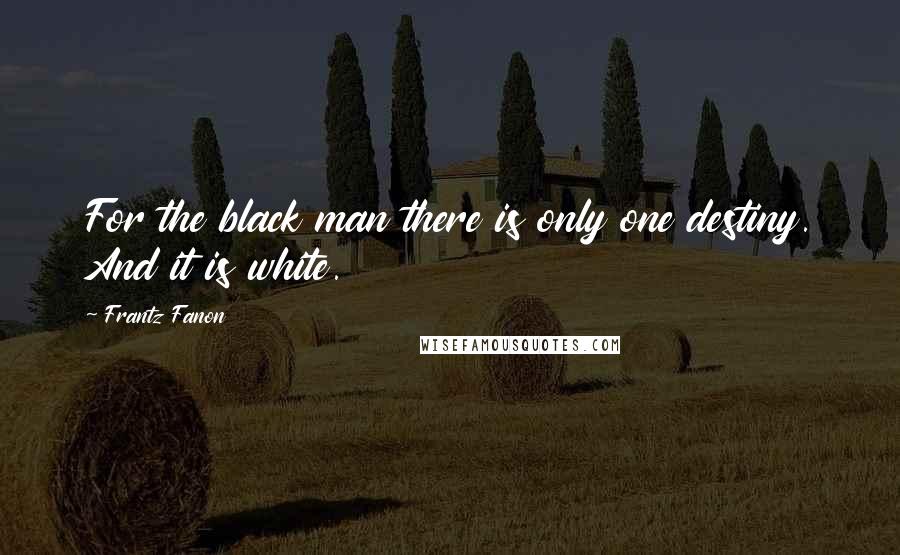 Frantz Fanon Quotes: For the black man there is only one destiny. And it is white.