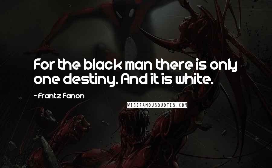 Frantz Fanon Quotes: For the black man there is only one destiny. And it is white.